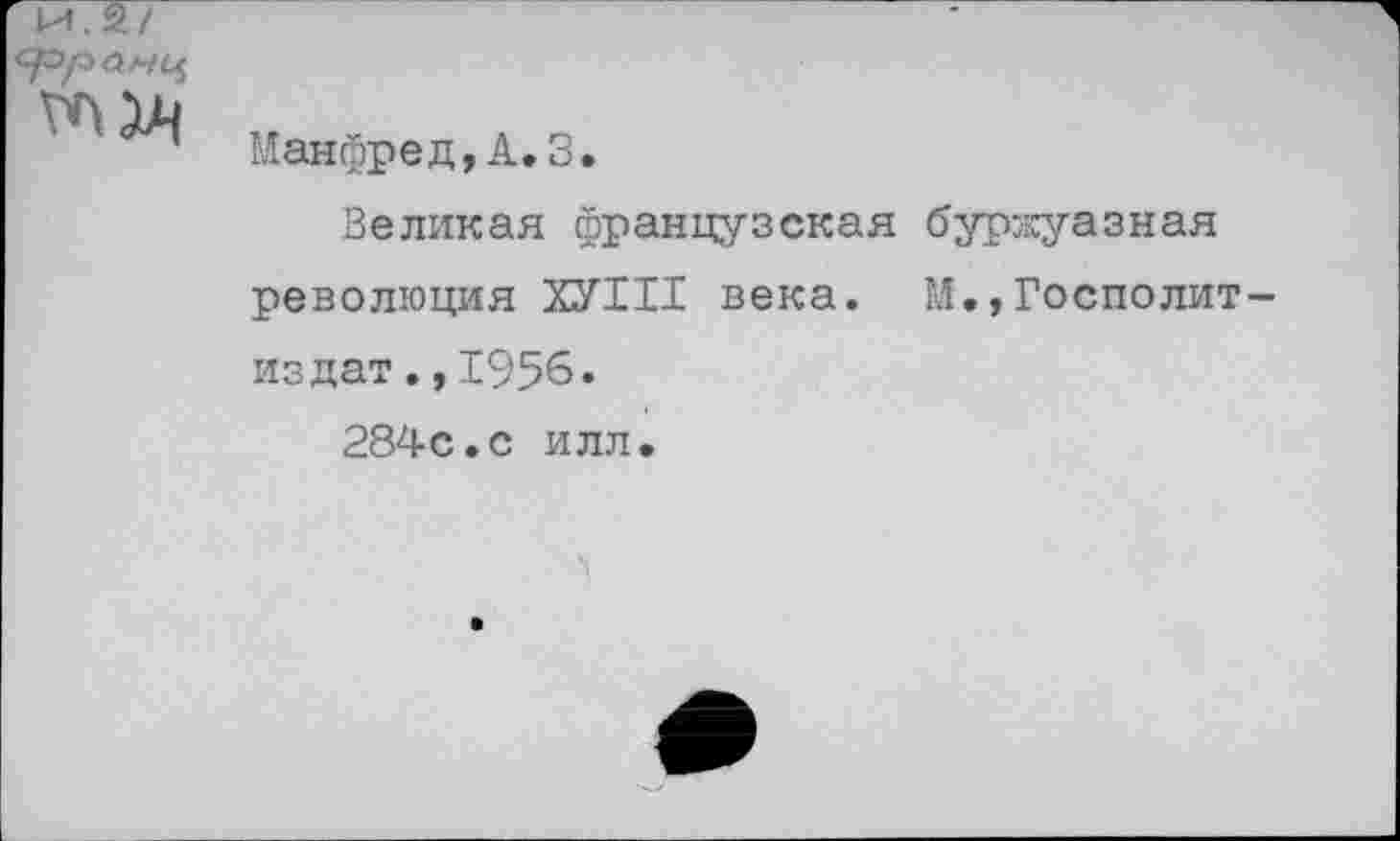 ﻿Манфред, А. 3.
Великая французская буржуазная революция ХУШ века. М.,Госполит-издат.,1956.
284с.с илл.